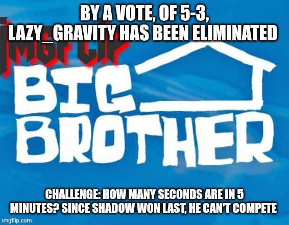 Challenge | BY A VOTE, OF 5-3, LAZY_GRAVITY HAS BEEN ELIMINATED; CHALLENGE: HOW MANY SECONDS ARE IN 5 MINUTES? SINCE SHADOW WON LAST, HE CAN'T COMPETE | made w/ Imgflip meme maker