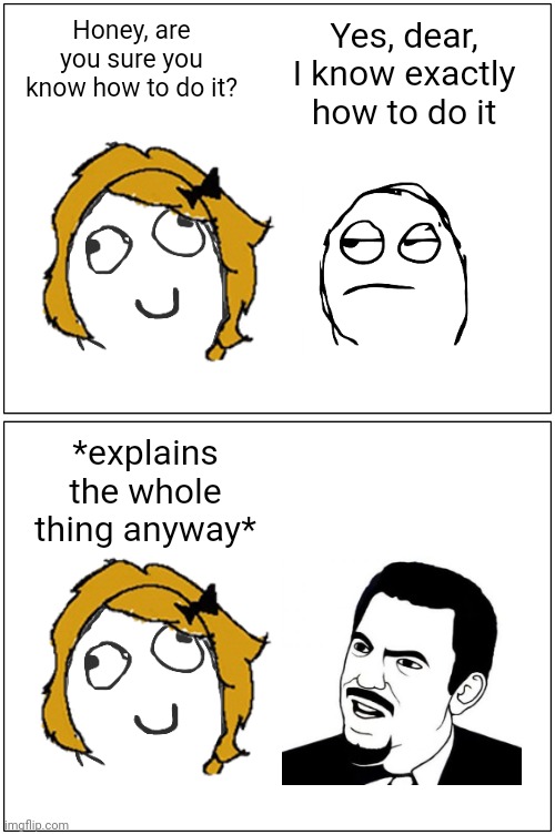 Women. | Honey, are you sure you know how to do it? Yes, dear, I know exactly how to do it; *explains the whole thing anyway* | image tagged in memes,blank comic panel 1x2,rage comics | made w/ Imgflip meme maker