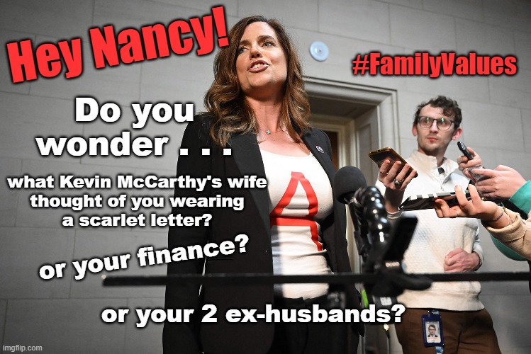 Hey Nancy Mace! | Hey Nancy! #FamilyValues; Do you wonder . . . what Kevin McCarthy's wife 
thought of you wearing 
a scarlet letter? or your finance? or your 2 ex-husbands? | image tagged in kevin mccarthy,scarlet letter,family values | made w/ Imgflip meme maker