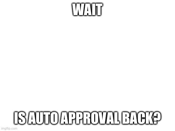 ? | WAIT; IS AUTO APPROVAL BACK? | made w/ Imgflip meme maker