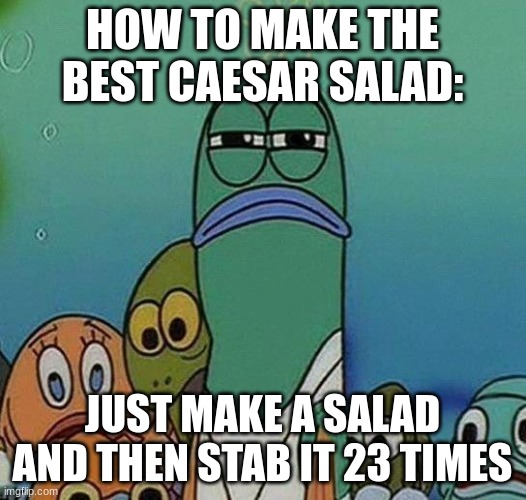 make a great Caesar salad | HOW TO MAKE THE BEST CAESAR SALAD:; JUST MAKE A SALAD AND THEN STAB IT 23 TIMES | image tagged in spongebob,dark humor | made w/ Imgflip meme maker