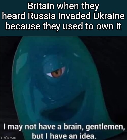 I May Not Have A Brain | Britain when they heard Russia invaded Ukraine because they used to own it | image tagged in i may not have a brain | made w/ Imgflip meme maker