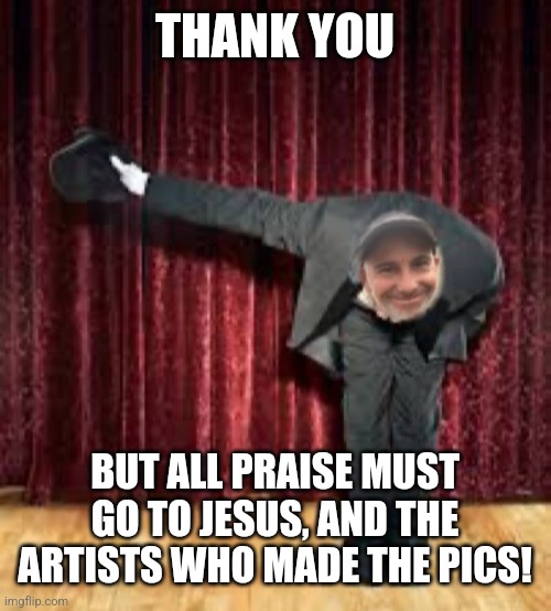 THANK YOU BUT ALL PRAISE MUST GO TO JESUS, AND THE ARTISTS WHO MADE THE PICS! | made w/ Imgflip meme maker