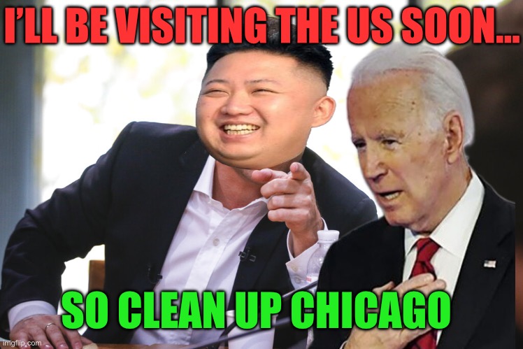 I’LL BE VISITING THE US SOON…; SO CLEAN UP CHICAGO | image tagged in kim jong un,joe biden,chicago,maga,donald trump,republicans | made w/ Imgflip meme maker