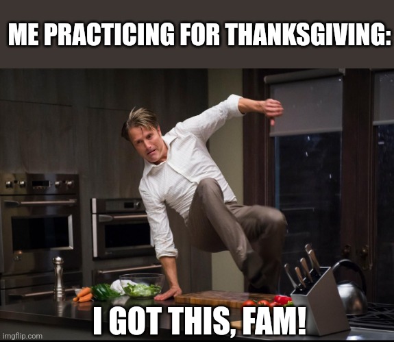 ME PRACTICING FOR THANKSGIVING: I GOT THIS, FAM! | made w/ Imgflip meme maker