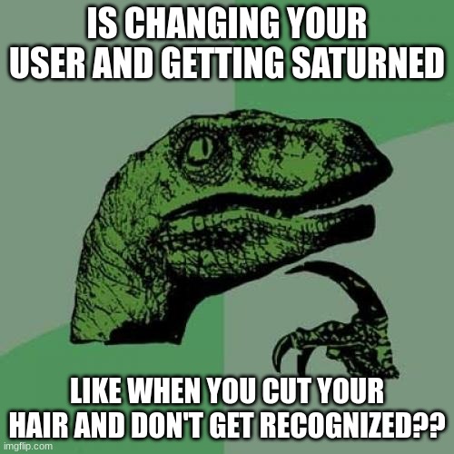 Philosoraptor | IS CHANGING YOUR USER AND GETTING SATURNED; LIKE WHEN YOU CUT YOUR HAIR AND DON'T GET RECOGNIZED?? | image tagged in memes,philosoraptor | made w/ Imgflip meme maker