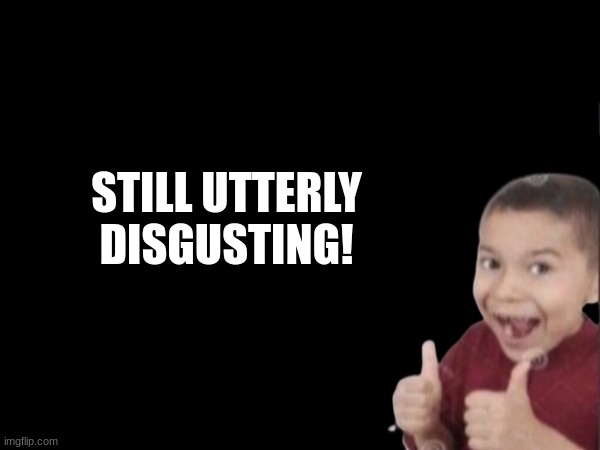 STILL UTTERLY DISGUSTING! | made w/ Imgflip meme maker