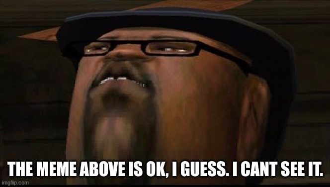 big smoketh | THE MEME ABOVE IS OK, I GUESS. I CANT SEE IT. | image tagged in big smoketh | made w/ Imgflip meme maker