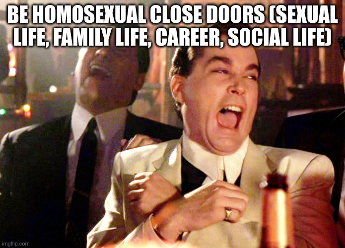 social life | BE HOMOSEXUAL CLOSE DOORS (SEXUAL LIFE, FAMILY LIFE, CAREER, SOCIAL LIFE) | image tagged in memes,good fellas hilarious | made w/ Imgflip meme maker