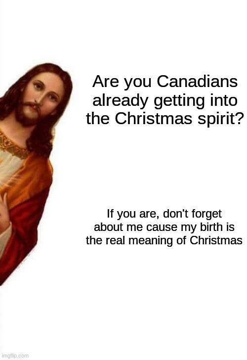 We all can't forget what Christmas is really about! | Are you Canadians already getting into the Christmas spirit? If you are, don't forget about me cause my birth is the real meaning of Christmas | image tagged in jesus watcha doin | made w/ Imgflip meme maker