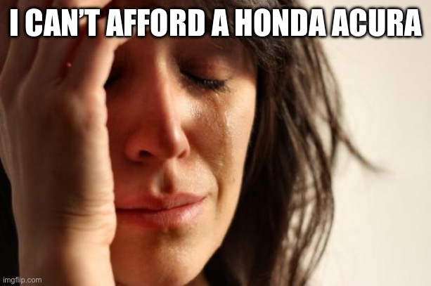 Man, I want a Honda Acura | I CAN’T AFFORD A HONDA ACURA | image tagged in memes,first world problems | made w/ Imgflip meme maker