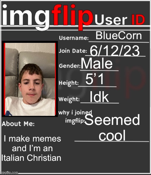 Don’t judge I’m 13 | BlueCorn; 6/12/23; Male; 5’1; Idk; Seemed cool; I make memes and I’m an Italian Christian | image tagged in imgflip user id | made w/ Imgflip meme maker
