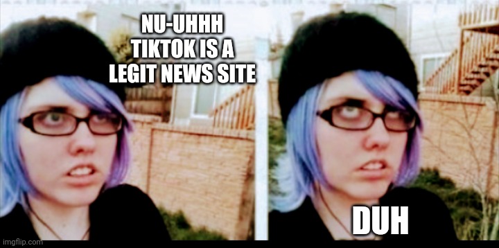NU-UHHH
TIKTOK IS A LEGIT NEWS SITE DUH | made w/ Imgflip meme maker