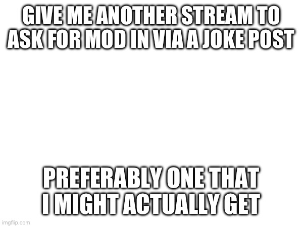 GIVE ME ANOTHER STREAM TO ASK FOR MOD IN VIA A JOKE POST; PREFERABLY ONE THAT I MIGHT ACTUALLY GET | made w/ Imgflip meme maker