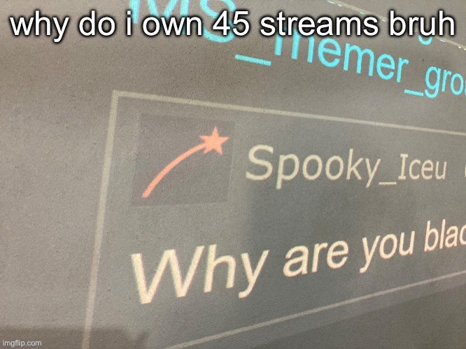 i don’t even remember them | why do i own 45 streams bruh | image tagged in why are you blac | made w/ Imgflip meme maker