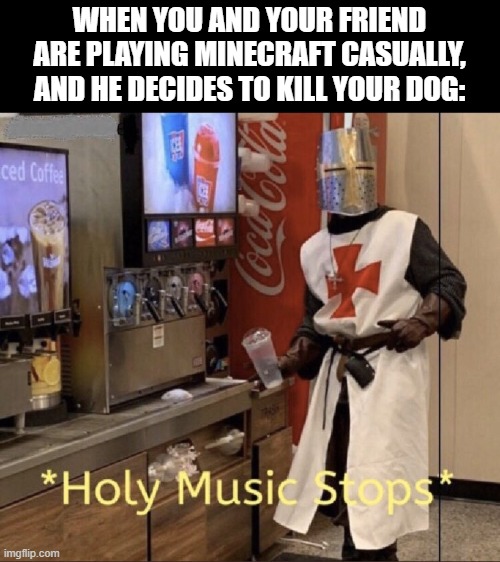 Holy music stops | WHEN YOU AND YOUR FRIEND ARE PLAYING MINECRAFT CASUALLY, AND HE DECIDES TO KILL YOUR DOG: | image tagged in holy music stops | made w/ Imgflip meme maker