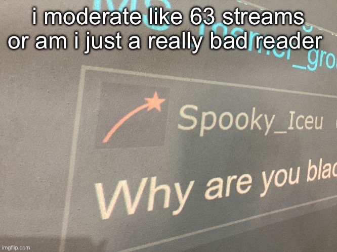 i moderate like 63 streams or am i just a really bad reader | image tagged in why are you blac | made w/ Imgflip meme maker