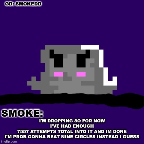 74% :/ | I'M DROPPING 8O FOR NOW
I'VE HAD ENOUGH
7557 ATTEMPTS TOTAL INTO IT AND IM DONE
I'M PROB GONNA BEAT NINE CIRCLES INSTEAD I GUESS | image tagged in smoke announcement thing | made w/ Imgflip meme maker