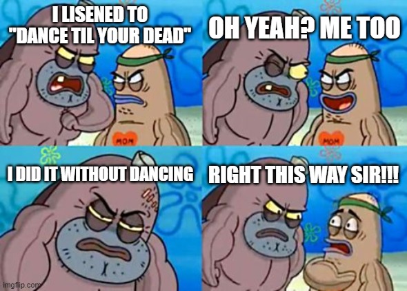 fr i cannot listen to this song without dancing | OH YEAH? ME TOO; I LISENED TO "DANCE TIL YOUR DEAD"; I DID IT WITHOUT DANCING; RIGHT THIS WAY SIR!!! | image tagged in memes,how tough are you | made w/ Imgflip meme maker