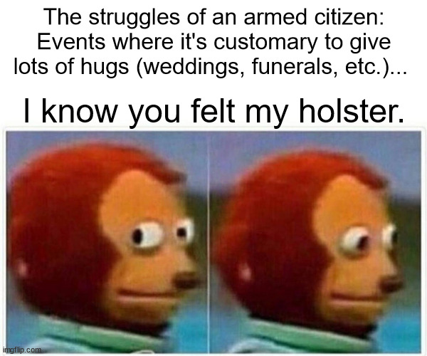 Concealed Carry Life | The struggles of an armed citizen:
Events where it's customary to give lots of hugs (weddings, funerals, etc.)... I know you felt my holster. | image tagged in memes,monkey puppet,guns,carry on | made w/ Imgflip meme maker