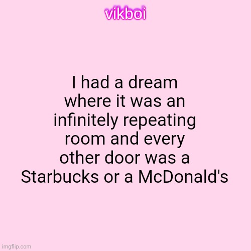 America: | I had a dream where it was an infinitely repeating room and every other door was a Starbucks or a McDonald's | image tagged in vikboi temp modern | made w/ Imgflip meme maker
