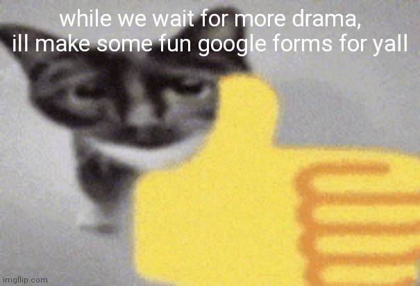 thumbs up cat | while we wait for more drama, ill make some fun google forms for yall | image tagged in thumbs up cat | made w/ Imgflip meme maker