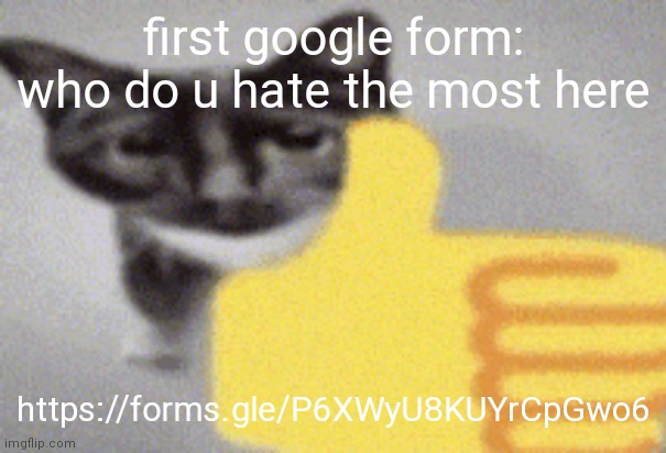 https://forms.gle/P6XWyU8KUYrCpGwo6 | first google form: who do u hate the most here; https://forms.gle/P6XWyU8KUYrCpGwo6 | image tagged in thumbs up cat | made w/ Imgflip meme maker