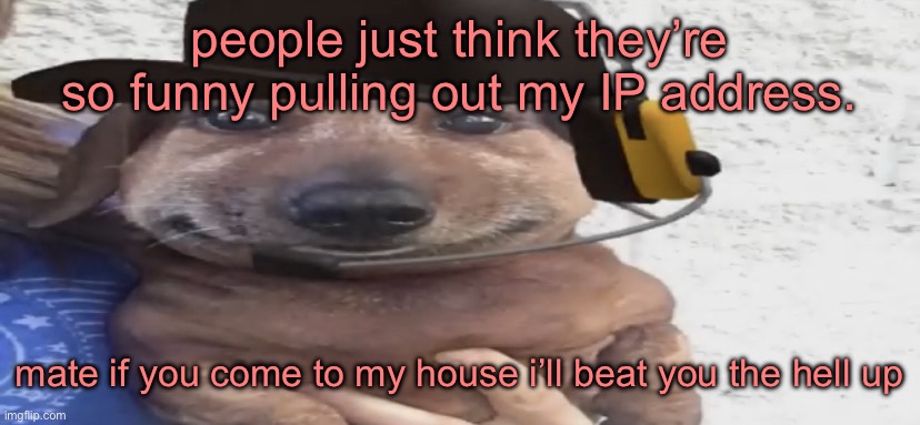 chucklenuts | people just think they’re so funny pulling out my IP address. mate if you come to my house i’ll beat you the hell up | image tagged in chucklenuts | made w/ Imgflip meme maker