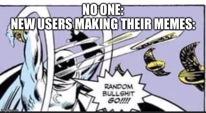Real | NO ONE:
NEW USERS MAKING THEIR MEMES: | image tagged in random bullshit go | made w/ Imgflip meme maker