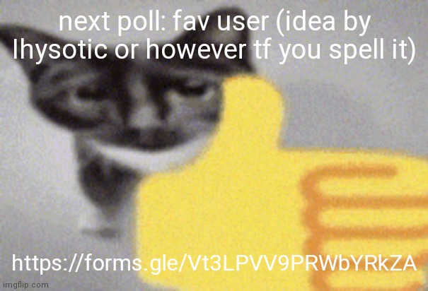 https://forms.gle/Vt3LPVV9PRWbYRkZA | next poll: fav user (idea by Ihysotic or however tf you spell it); https://forms.gle/Vt3LPVV9PRWbYRkZA | image tagged in thumbs up cat | made w/ Imgflip meme maker
