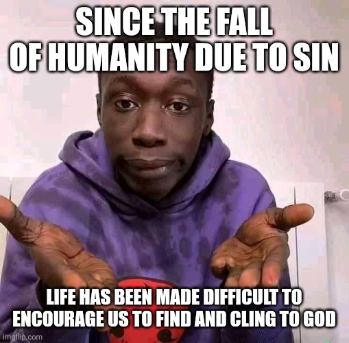 Life is easy | SINCE THE FALL OF HUMANITY DUE TO SIN; LIFE HAS BEEN MADE DIFFICULT TO ENCOURAGE US TO FIND AND CLING TO GOD | image tagged in life is easy | made w/ Imgflip meme maker