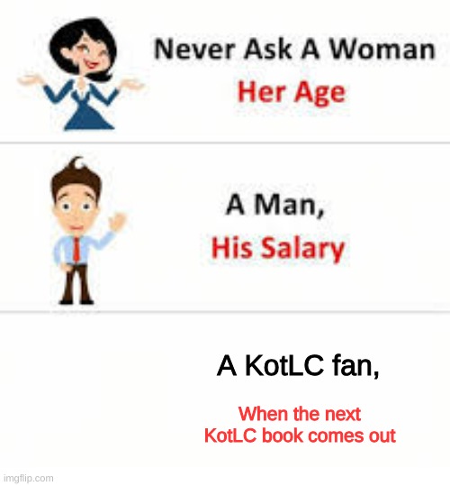 My thoughts rn | A KotLC fan, When the next KotLC book comes out | image tagged in never ask a woman her age | made w/ Imgflip meme maker
