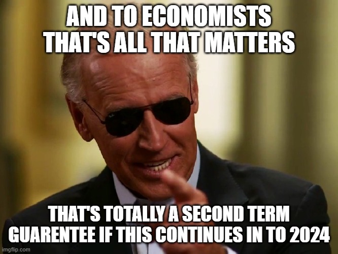 Cool Joe Biden | AND TO ECONOMISTS THAT'S ALL THAT MATTERS THAT'S TOTALLY A SECOND TERM GUARENTEE IF THIS CONTINUES IN TO 2024 | image tagged in cool joe biden | made w/ Imgflip meme maker