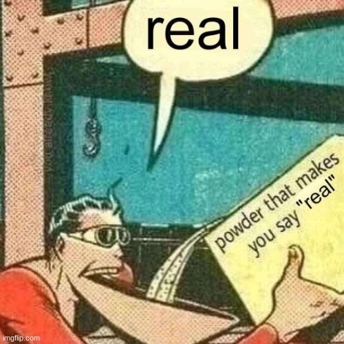 e | image tagged in powder that makes you say real | made w/ Imgflip meme maker