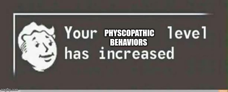 Your level has increased | PHYSCOPATHIC BEHAVIORS | image tagged in your level has increased | made w/ Imgflip meme maker