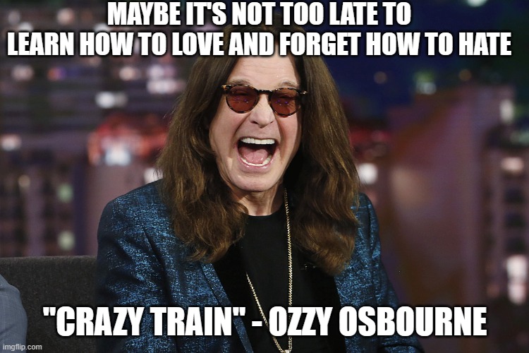 MAYBE IT'S NOT TOO LATE TO LEARN HOW TO LOVE AND FORGET HOW TO HATE; "CRAZY TRAIN" - OZZY OSBOURNE | made w/ Imgflip meme maker
