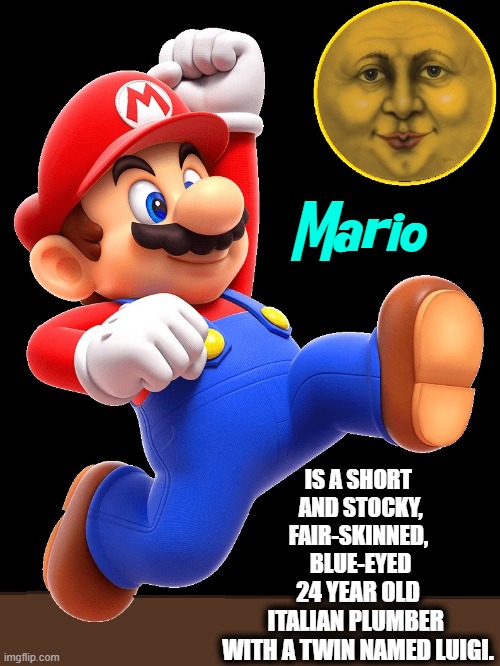 For Your Information | Mario; IS A SHORT 
AND STOCKY,
FAIR-SKINNED, 
BLUE-EYED; 24 YEAR OLD
ITALIAN PLUMBER 
WITH A TWIN NAMED LUIGI. | image tagged in vince vance,super mario,mario brothers,luigi,princess peach,plumber | made w/ Imgflip meme maker
