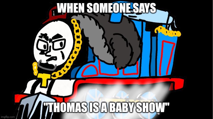 Maybe Dumbas will see this. | WHEN SOMEONE SAYS; "THOMAS IS A BABY SHOW" | image tagged in funny | made w/ Imgflip meme maker