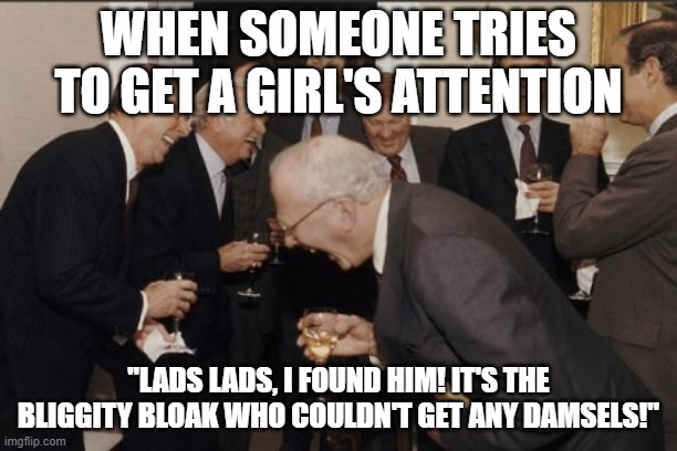honestly, thats probably what we would feel like | WHEN SOMEONE TRIES TO GET A GIRL'S ATTENTION; "LADS LADS, I FOUND HIM! IT'S THE BLIGGITY BLOAK WHO COULDN'T GET ANY DAMSELS!" | image tagged in memes,laughing men in suits | made w/ Imgflip meme maker