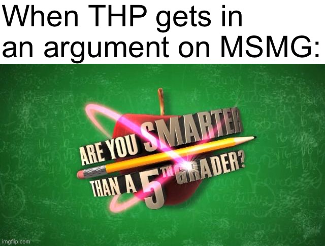 Grown man and kids | When THP gets in an argument on MSMG: | image tagged in yes i'm smarter than a 5th grader so are you | made w/ Imgflip meme maker