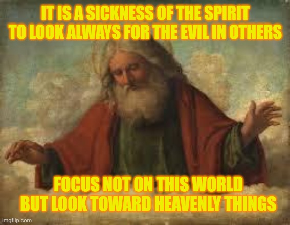 Going 90 I ain't scary cuz I got the Virgin Mary assuring me that I won't go to Hell | IT IS A SICKNESS OF THE SPIRIT TO LOOK ALWAYS FOR THE EVIL IN OTHERS; FOCUS NOT ON THIS WORLD BUT LOOK TOWARD HEAVENLY THINGS | image tagged in god | made w/ Imgflip meme maker