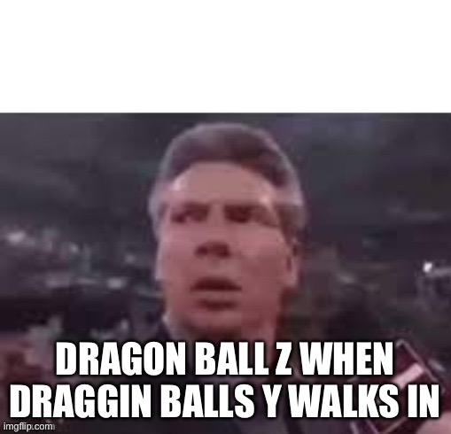 Yea, I’d watch it | DRAGON BALL Z WHEN DRAGGIN BALLS Y WALKS IN | image tagged in x when x walks in | made w/ Imgflip meme maker