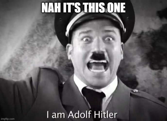 I AM ADOLF HITLER! | NAH IT'S THIS ONE | image tagged in i am adolf hitler | made w/ Imgflip meme maker