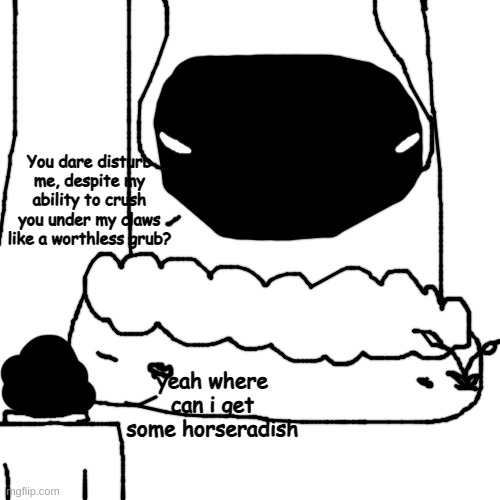' | You dare disturb me, despite my ability to crush you under my claws like a worthless grub? yeah where can i get some horseradish | made w/ Imgflip meme maker