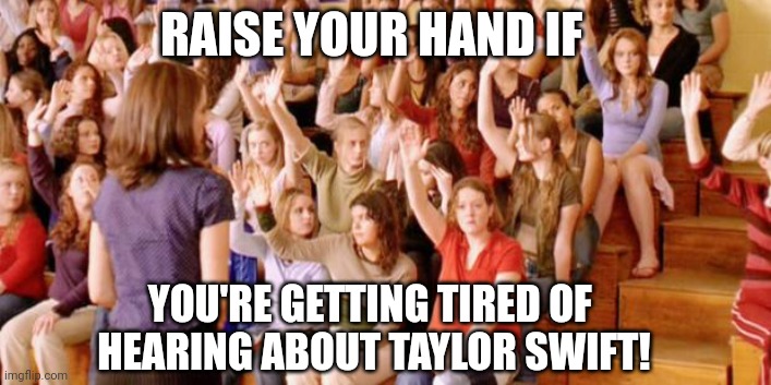 Raise your hand if you have ever been personally victimized by R | RAISE YOUR HAND IF; YOU'RE GETTING TIRED OF 
HEARING ABOUT TAYLOR SWIFT! | image tagged in raise your hand if you have ever been personally victimized by r | made w/ Imgflip meme maker