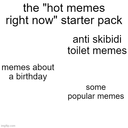 the "hot memes right now" starter pack | the "hot memes right now" starter pack; anti skibidi toilet memes; memes about a birthday; some popular memes | image tagged in starter pack | made w/ Imgflip meme maker