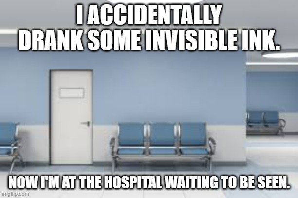meme by Brad I drank invisible ink | I ACCIDENTALLY DRANK SOME INVISIBLE INK. NOW I'M AT THE HOSPITAL WAITING TO BE SEEN. | image tagged in humor | made w/ Imgflip meme maker