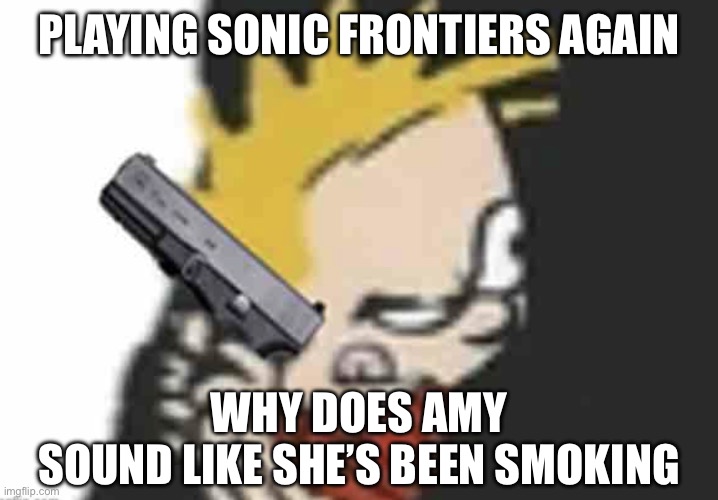 Calvin gun | PLAYING SONIC FRONTIERS AGAIN; WHY DOES AMY
SOUND LIKE SHE’S BEEN SMOKING | image tagged in calvin gun | made w/ Imgflip meme maker