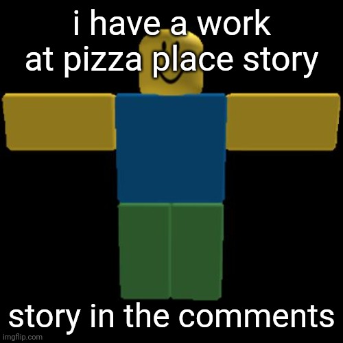 Roblox Noob T-posing | i have a work at pizza place story; story in the comments | image tagged in roblox noob t-posing | made w/ Imgflip meme maker