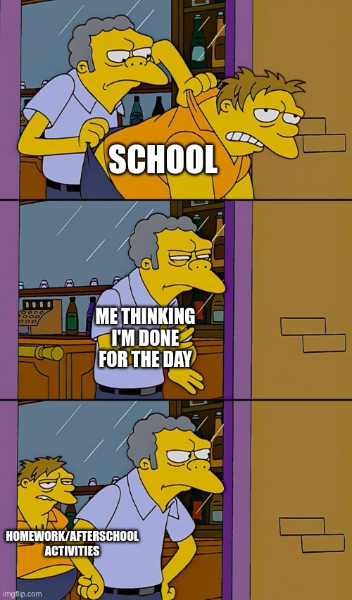 I JUST WANT TO RELAX!!! | SCHOOL; ME THINKING I'M DONE FOR THE DAY; HOMEWORK/AFTERSCHOOL ACTIVITIES | image tagged in moe throws barney | made w/ Imgflip meme maker